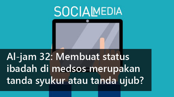 Al-jam 32: Membuat status ibadah di medsos merupakan tanda syukur atau tanda ujub?